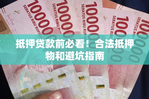 武汉抵押贷款前必看！合法抵押物和避坑指南