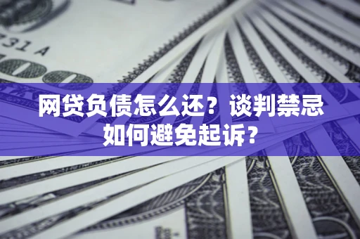武汉网贷负债怎么还？谈判禁忌如何避免起诉？