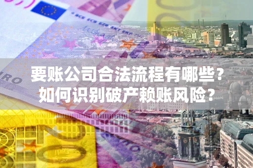 武汉要账公司合法流程有哪些？如何识别破产赖账风险？
