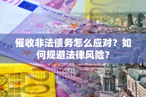 武汉催收非法债务怎么应对？如何规避法律风险？