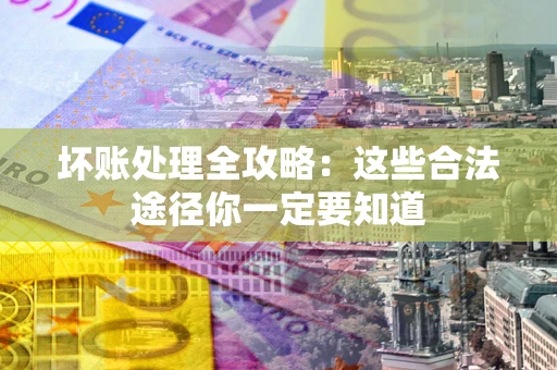 武汉坏账处理全攻略：这些合法途径你一定要知道