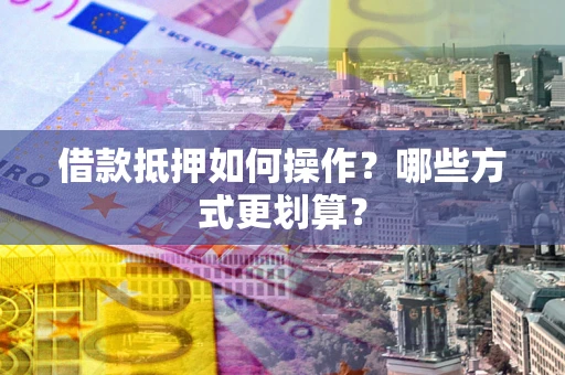 武汉借款抵押如何操作？哪些方式更划算？