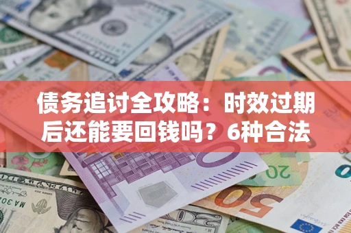 武汉债务追讨全攻略：时效过期后还能要回钱吗？6种合法手段助你维权