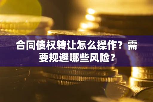 武汉合同债权转让怎么操作？需要规避哪些风险？