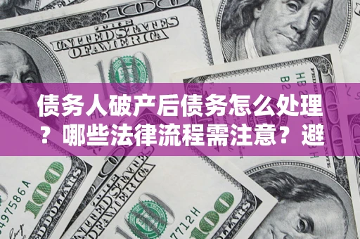 武汉债务人破产后债务怎么处理？哪些法律流程需注意？避免踩坑指南