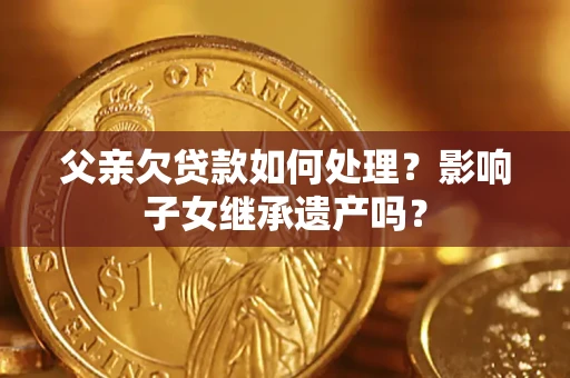 武汉父亲欠贷款如何处理?影响子女继承遗产吗? 武汉父亲欠贷款如何处理?影响子女继承遗产吗?