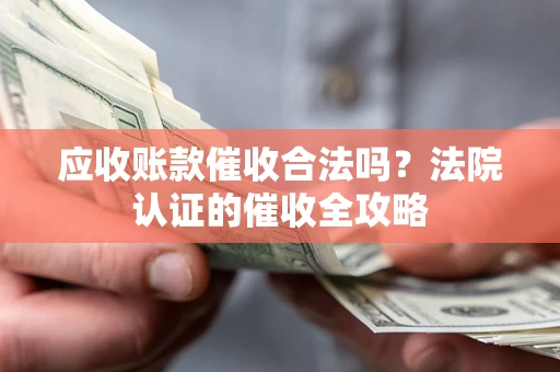 武汉应收账款催收合法吗？法院认证的催收全攻略