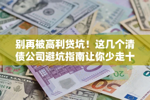 武汉别再被高利贷坑！这几个清债公司避坑指南让你少走十年弯路