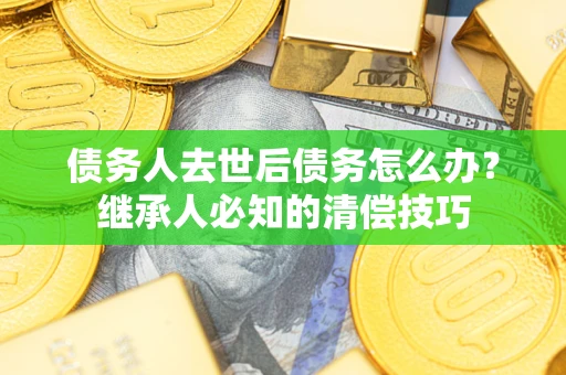 武汉债务人去世后债务怎么办？继承人必知的清偿技巧
