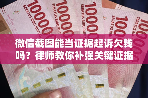 武汉微信截图能当证据起诉欠钱吗？律师教你补强关键证据