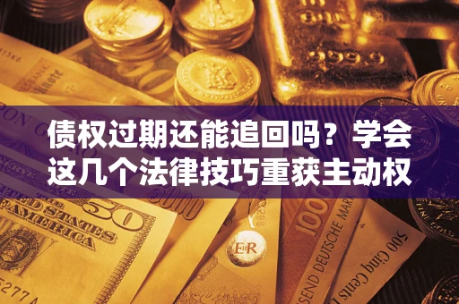 武汉债权过期还能追回吗？学会这几个法律技巧重获主动权