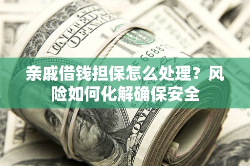 武汉亲戚借钱担保怎么处理？风险如何化解确保安全