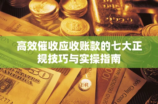 武汉高效催收应收账款的七大正规技巧与实操指南