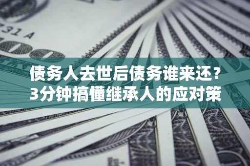 武汉债务人去世后债务谁来还？3分钟搞懂继承人的应对策略