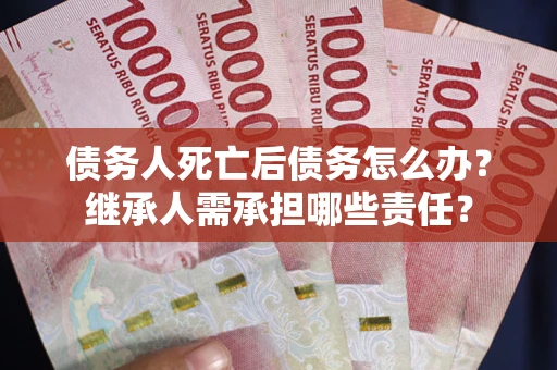 武汉债务人死亡后债务怎么办？继承人需承担哪些责任？