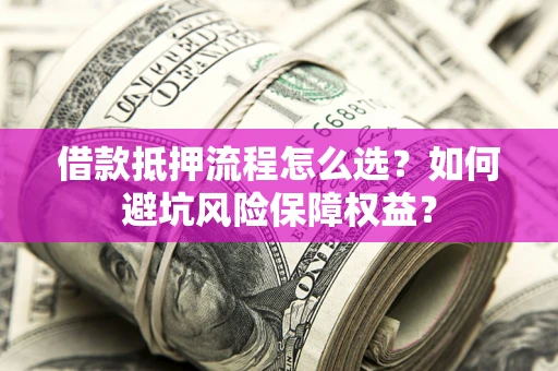 武汉借款抵押流程怎么选？如何避坑风险保障权益？