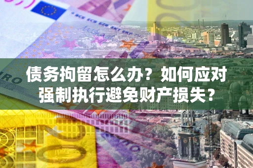 武汉债务拘留怎么办？如何应对强制执行避免财产损失？