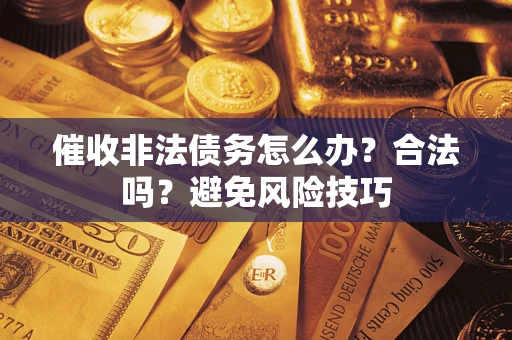 武汉催收非法债务怎么办？合法吗？避免风险技巧