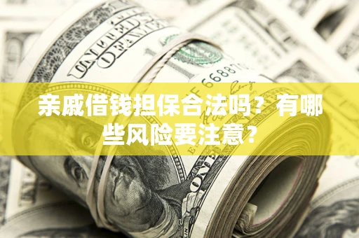 武汉亲戚借钱担保合法吗？有哪些风险要注意？