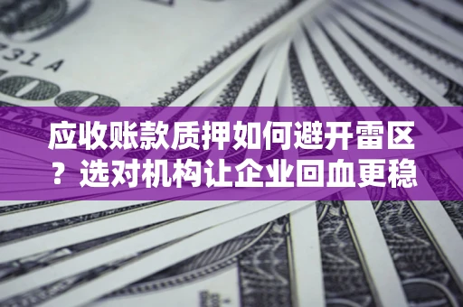 武汉应收账款质押如何避开雷区？选对机构让企业回血更稳