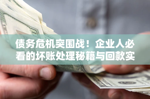 武汉债务危机突围战！企业人必看的坏账处理秘籍与回款实战指南