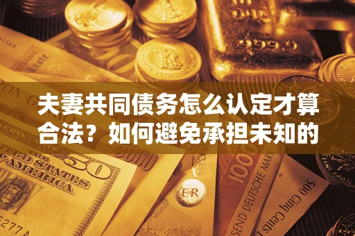 武汉夫妻共同债务怎么认定才算合法？如何避免承担未知的债务风险？