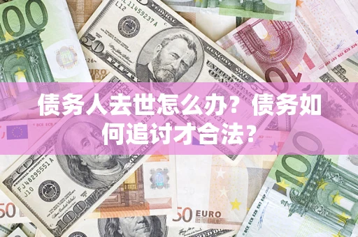 武汉债务人去世怎么办？债务如何追讨才合法？