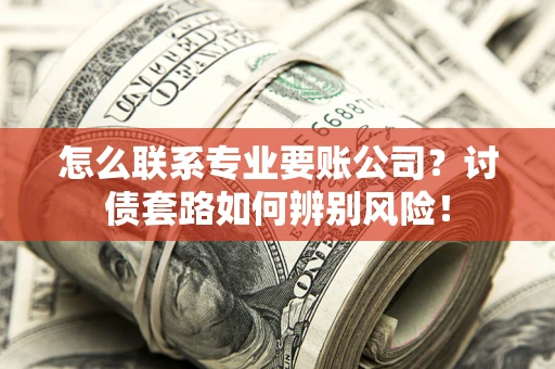 武汉怎么联系专业要账公司？讨债套路如何辨别风险！