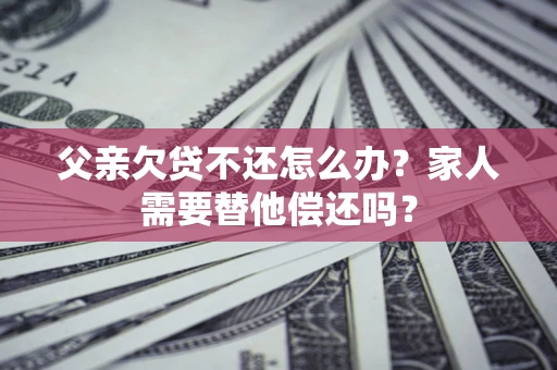 武汉父亲欠贷不还怎么办？家人需要替他偿还吗？