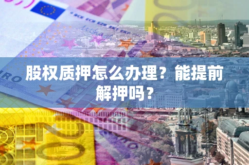 武汉股权质押怎么办理？能提前解押吗？