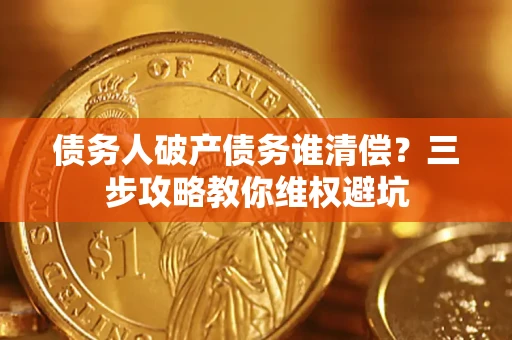 武汉债务人破产债务谁清偿?三步攻略教你维权避坑 武汉债务人破产债务谁清偿?三步攻略教你维权避坑