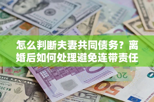 武汉怎么判断夫妻共同债务？离婚后如何处理避免连带责任？