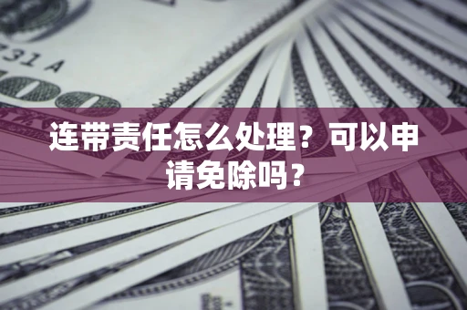 武汉连带责任怎么处理？可以申请免除吗？