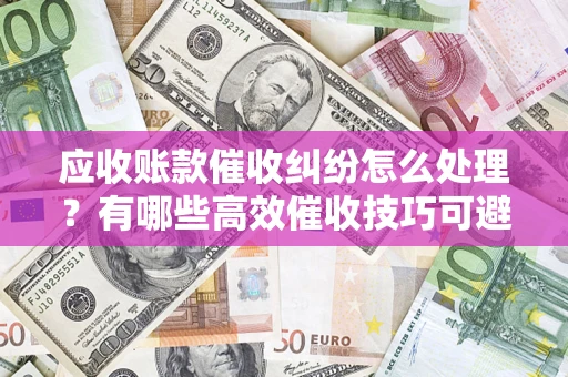 武汉应收账款催收纠纷怎么处理？有哪些高效催收技巧可避免坏账？