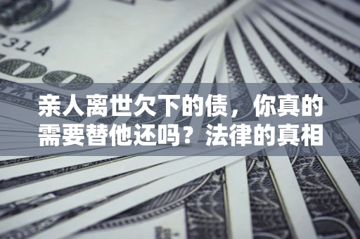 武汉亲人离世欠下的债，你真的需要替他还吗？法律的真相或许与你想的不一样