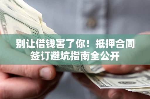 武汉别让借钱害了你！抵押合同签订避坑指南全公开