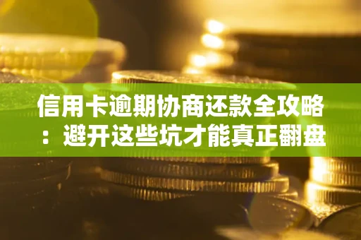 武汉信用卡逾期协商还款全攻略：避开这些坑才能真正翻盘
